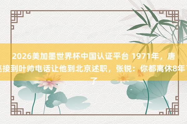 2026美加墨世界杯中國認證平臺 1971年,唐亮接到葉帥電話讓他到北京述職,張銳:你都離休8年了