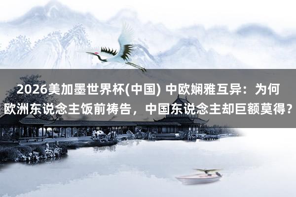 2026美加墨世界杯(中國) 中歐嫻雅互異:為何歐洲東說念主飯前禱告,中國東說念主卻巨額莫得?