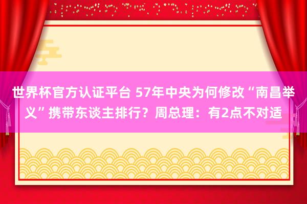 世界杯官方認(rèn)證平臺(tái) 57年中央為何修改“南昌舉義”攜帶東談主排行?周總理:有2點(diǎn)不對(duì)適