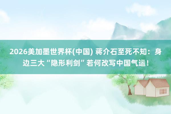 2026美加墨世界杯(中國) 蔣介石至死不知:身邊三大“隱形利劍”若何改寫中國氣運!