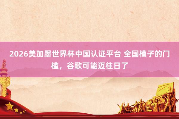 2026美加墨世界杯中國認(rèn)證平臺 全國模子的門檻,谷歌可能邁往日了