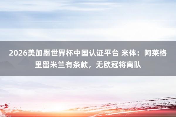 2026美加墨世界杯中國認證平臺 米體:阿萊格里留米蘭有條款,無歐冠將離隊