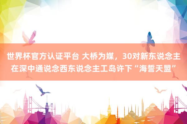世界杯官方認證平臺 大橋為媒,30對新東說念主在深中通說念西東說念主工島許下“海誓天盟”