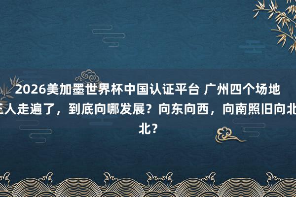 2026美加墨世界杯中國認(rèn)證平臺(tái) 廣州四個(gè)場地王人走遍了,到底向哪發(fā)展?向東向西,向南照舊向北?