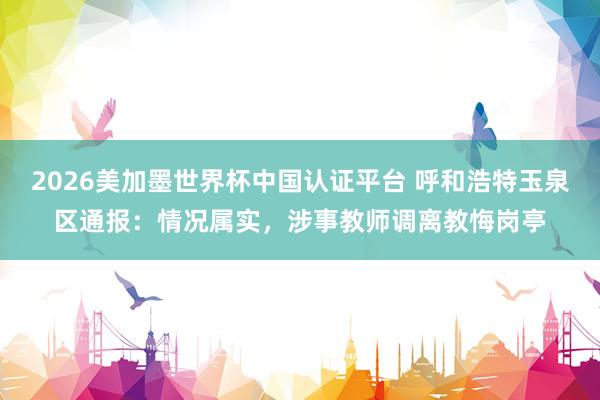 2026美加墨世界杯中國認證平臺 呼和浩特玉泉區(qū)通報：情況屬實，涉事教師調(diào)離教悔崗亭