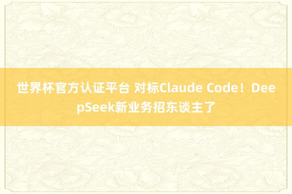 世界杯官方認證平臺 對標Claude Code!DeepSeek新業務招東談主了