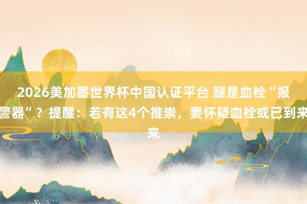 2026美加墨世界杯中國認(rèn)證平臺 腿是血栓“報警器”?提醒:若有這4個推崇,要懷疑血栓或已到來