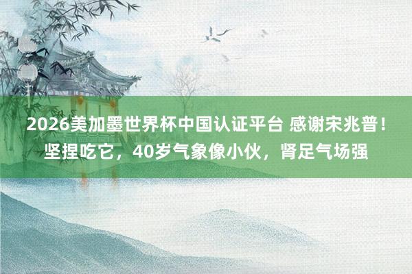 2026美加墨世界杯中國認(rèn)證平臺(tái) 感謝宋兆普！堅(jiān)捏吃它，40歲氣象像小伙，腎足氣場(chǎng)強(qiáng)