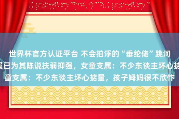 世界杯官方認(rèn)證平臺 不會拍浮的“垂綸佬”跳河救起1歲女童,浙江慈溪已為其陳說扶弱抑強,女童支屬:不少東談主壞心掂量,孩子姆媽很不欣忭