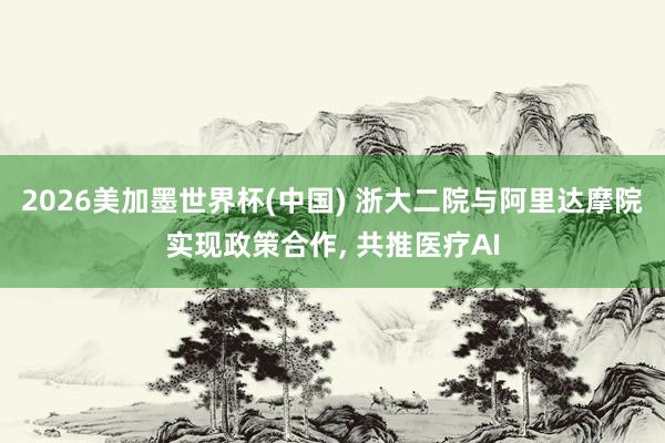 2026美加墨世界杯(中國(guó)) 浙大二院與阿里達(dá)摩院實(shí)現(xiàn)政策合作, 共推醫(yī)療AI