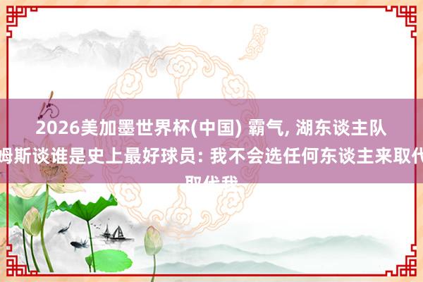 2026美加墨世界杯(中國(guó)) 霸氣, 湖東談主隊(duì)詹姆斯談?wù)l是史上最好球員: 我不會(huì)選任何東談主來取代我