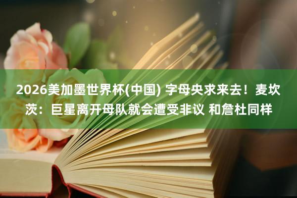 2026美加墨世界杯(中國) 字母央求來去!麥坎茨:巨星離開母隊就會遭受非議 和詹杜同樣