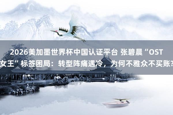 2026美加墨世界杯中國認證平臺 張碧晨“OST女王”標簽困局:轉型陣痛遇冷,為何不雅眾不買賬?