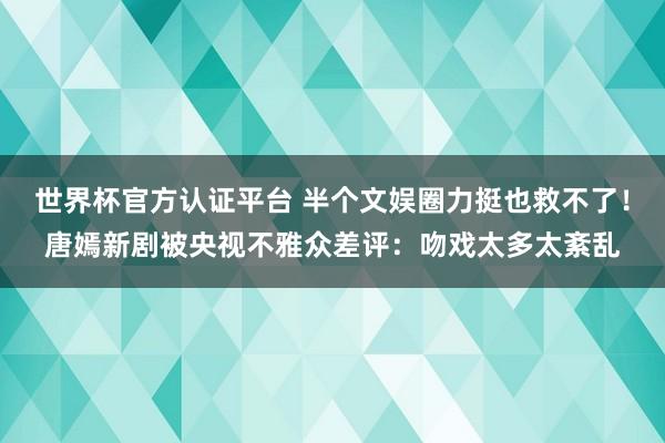 世界杯官方認證平臺 半個文娛圈力挺也救不了!唐嫣新劇被央視不雅眾差評:吻戲太多太紊亂