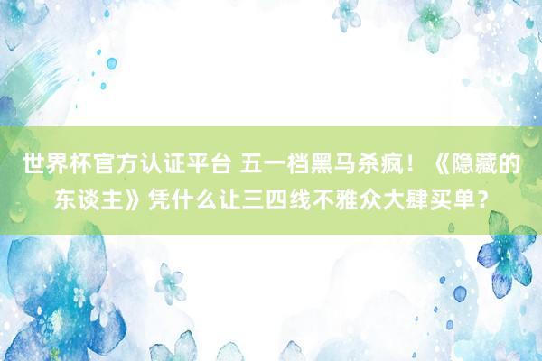 世界杯官方認證平臺 五一檔黑馬殺瘋!《隱藏的東談主》憑什么讓三四線不雅眾大肆買單?
