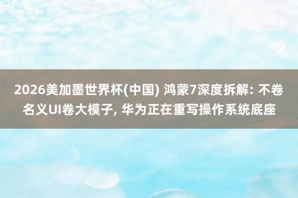 2026美加墨世界杯(中國) 鴻蒙7深度拆解: 不卷名義UI卷大模子, 華為正在重寫操作系統(tǒng)底座