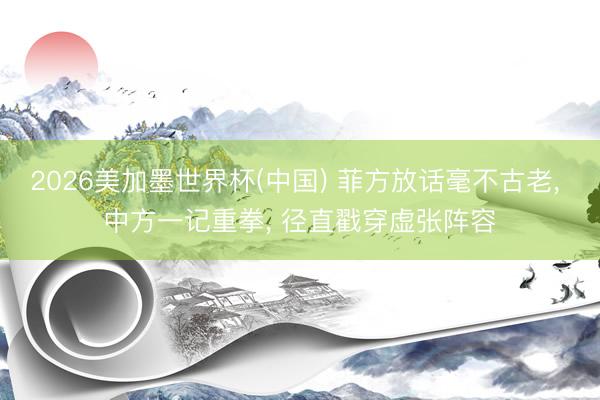 2026美加墨世界杯(中國) 菲方放話毫不古老, 中方一記重拳, 徑直戳穿虛張陣容